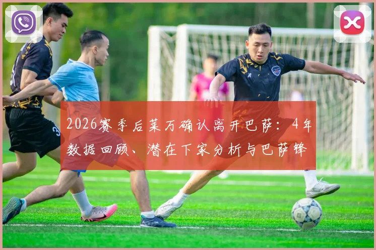 2026赛季后莱万确认离开巴萨：4年数据回顾、潜在下家分析与巴萨锋线重建指南