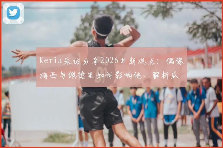 Keria采访分享2026年新观点:偶像梅西与佩德里如何影响他,解析瓜迪奥拉执教哲学的启发