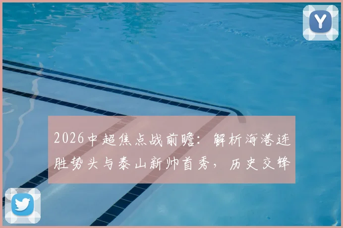 2026中超焦点战前瞻:解析海港连胜势头与泰山新帅首秀,历史交锋数据与胜负关键一览
