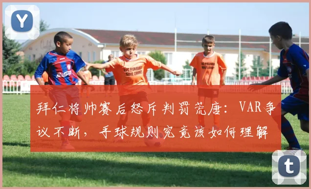 拜仁将帅赛后怒斥判罚荒唐：VAR争议不断，手球规则究竟该如何理解？