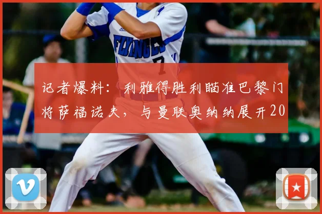 记者爆料：利雅得胜利瞄准巴黎门将萨福诺夫，与曼联奥纳纳展开2026门将争夺战