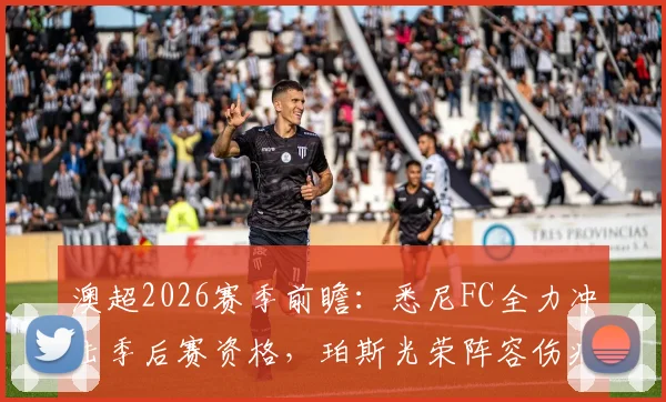 澳超2026赛季前瞻:悉尼FC全力冲击季后赛资格,珀斯光荣阵容伤病成隐忧