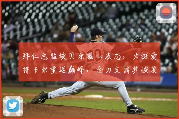 拜仁总监埃贝尔暖心表态,力挺爱将卡尔重返巅峰,全力支持其恢复并备战2026年世界杯