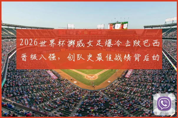 2026世界杯挪威女足爆冷击败巴西晋级八强，创队史最佳战绩背后的战术与黑马之路全解析