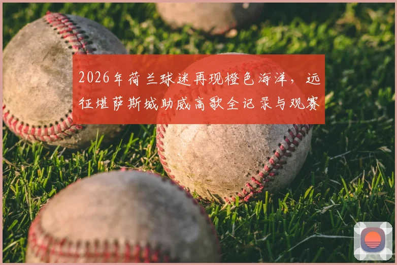 2026年荷兰球迷再现橙色海洋,远征堪萨斯城助威高歌全记录与观赛攻略