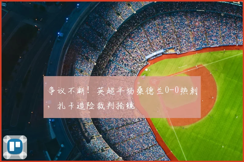 争议不断!英超半场桑德兰0-0热刺,扎卡造险裁判抢镜