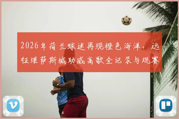 2026年荷兰球迷再现橙色海洋，远征堪萨斯城助威高歌全记录与观赛攻略