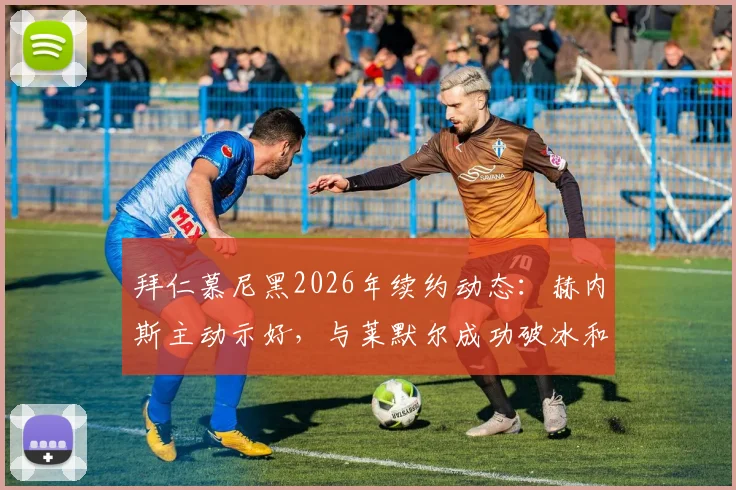 拜仁慕尼黑2026年续约动态：赫内斯主动示好，与莱默尔成功破冰和解，关键中场留队前景分析