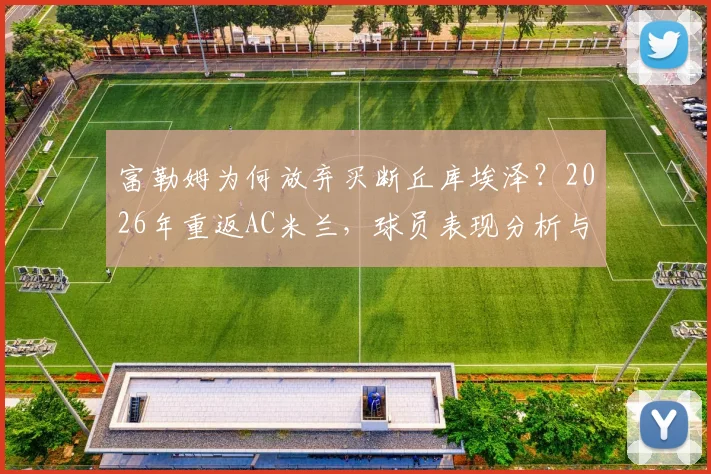 富勒姆为何放弃买断丘库埃泽？2026年重返AC米兰，球员表现分析与未来前景解读