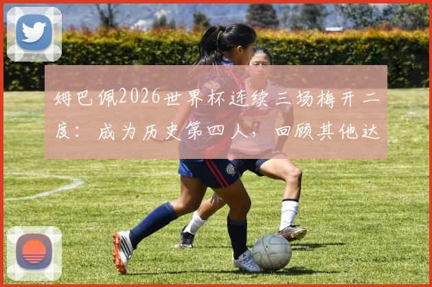 姆巴佩2026世界杯连续三场梅开二度：成为历史第四人，回顾其他达成此纪录的传奇球星