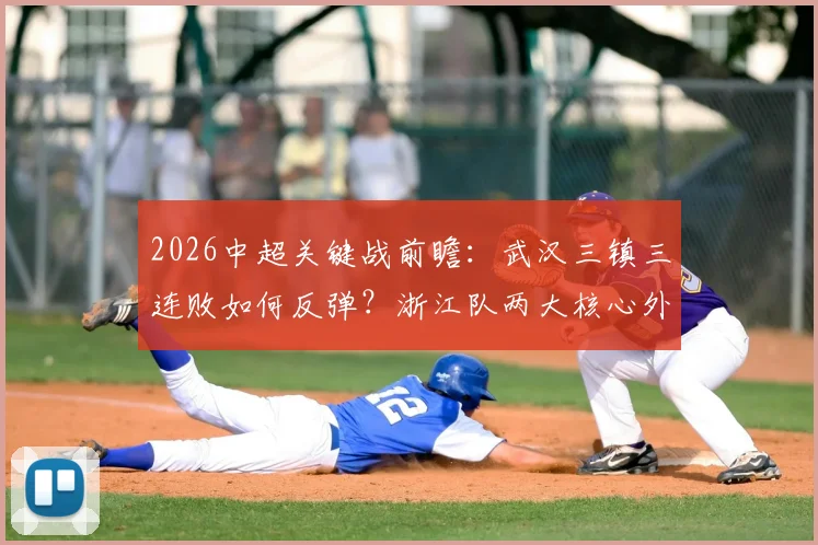 2026中超关键战前瞻:武汉三镇三连败如何反弹?浙江队两大核心外援停赛成转折点