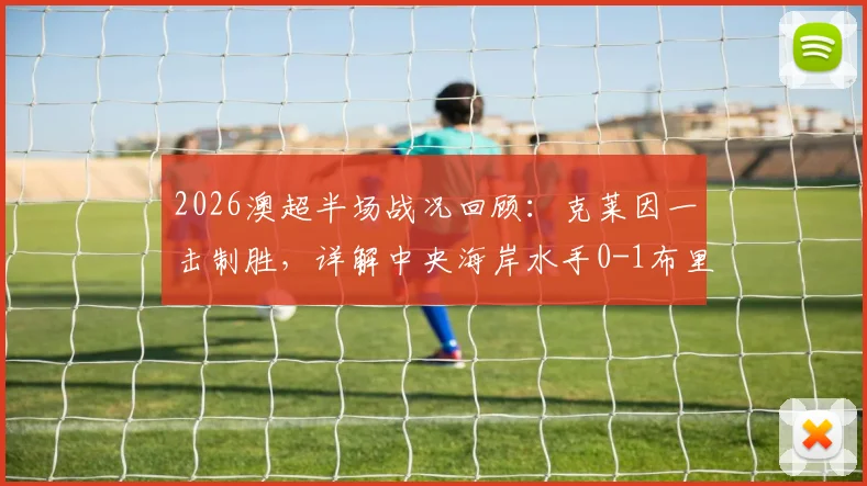 2026澳超半场战况回顾：克莱因一击制胜，详解中央海岸水手0-1布里斯班狮吼的战术得失与球员表现
