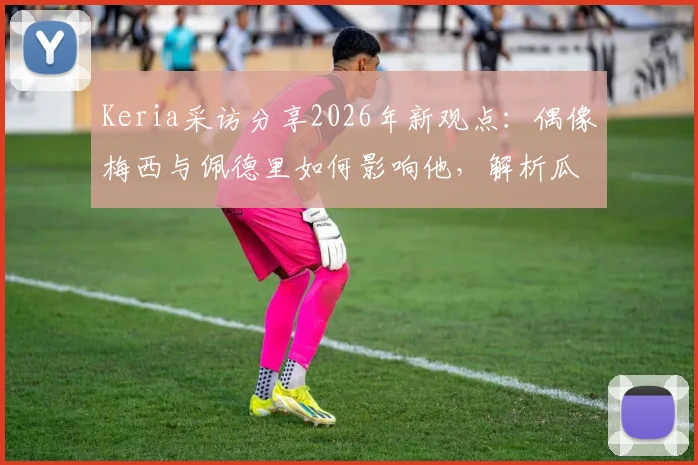 Keria采访分享2026年新观点：偶像梅西与佩德里如何影响他，解析瓜迪奥拉执教哲学的启发