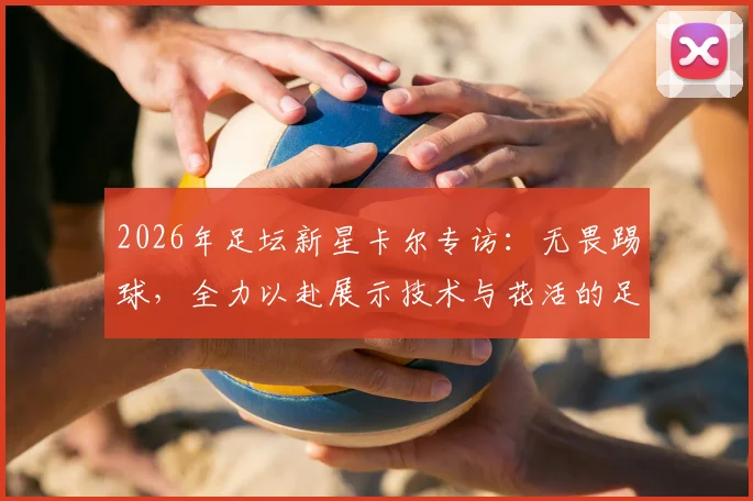 2026年足坛新星卡尔专访:无畏踢球,全力以赴展示技术与花活的足球哲学