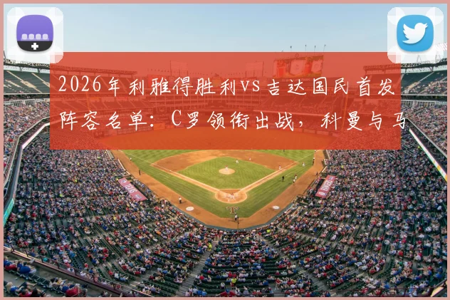 2026年利雅得胜利vs吉达国民首发阵容名单：C罗领衔出战，科曼与马内技术特点全解析，附比赛结果与精彩看点