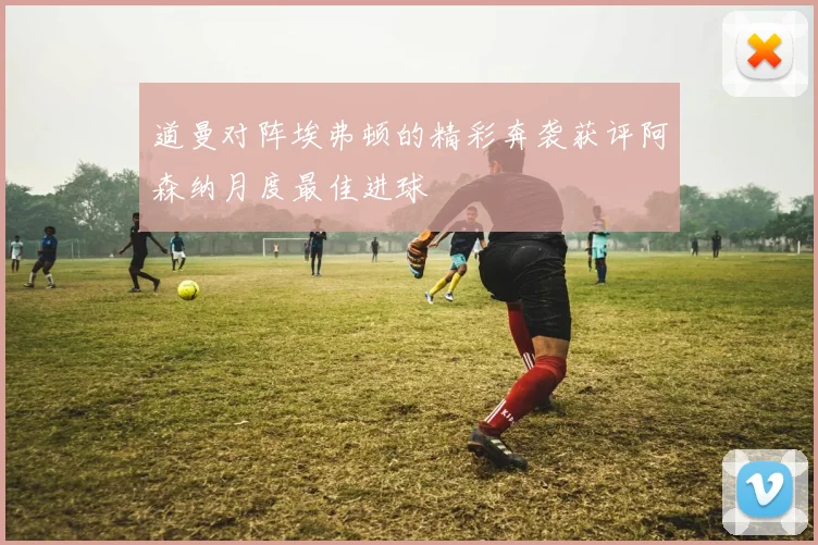 道曼对阵埃弗顿的精彩奔袭获评阿森纳月度最佳进球