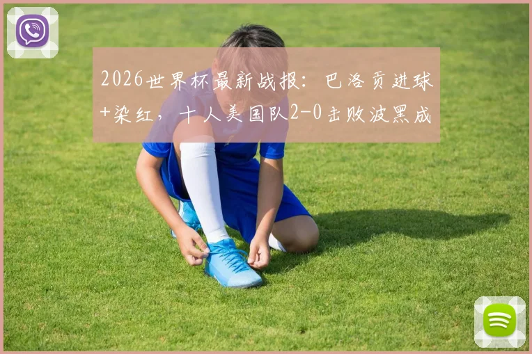 2026世界杯最新战报：巴洛贡进球+染红，十人美国队2-0击败波黑成功晋级下一轮