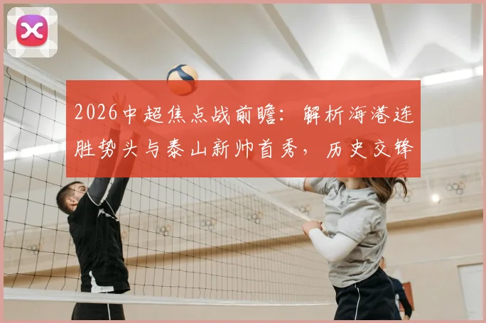 2026中超焦点战前瞻:解析海港连胜势头与泰山新帅首秀,历史交锋数据与胜负关键一览