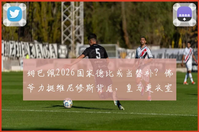 姆巴佩2026国家德比或当替补？佛爷力挺维尼修斯背后，皇马更衣室新秩序解析
