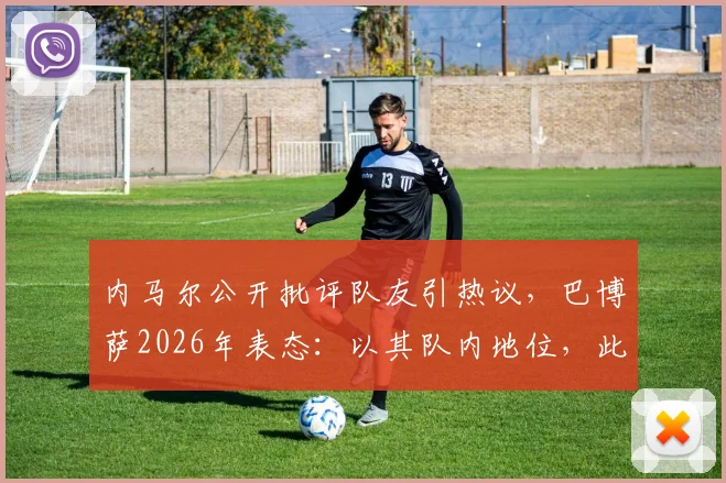 内马尔公开批评队友引热议，巴博萨2026年表态：以其队内地位，此举可以理解