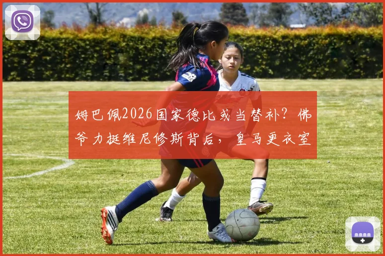 姆巴佩2026国家德比或当替补？佛爷力挺维尼修斯背后，皇马更衣室新秩序解析