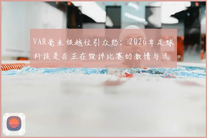 VAR毫米级越位引众怒：2026年足球科技是否正在毁掉比赛的激情与流畅？