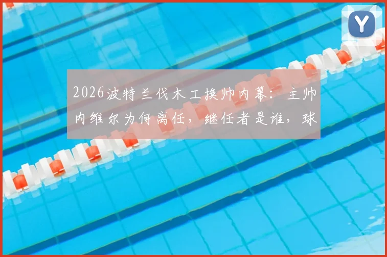 2026波特兰伐木工换帅内幕：主帅内维尔为何离任，继任者是谁，球队未来阵容将如何调整？
