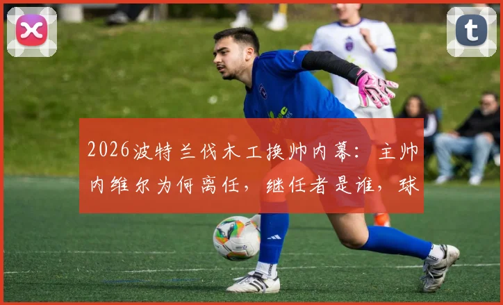 2026波特兰伐木工换帅内幕：主帅内维尔为何离任，继任者是谁，球队未来阵容将如何调整？