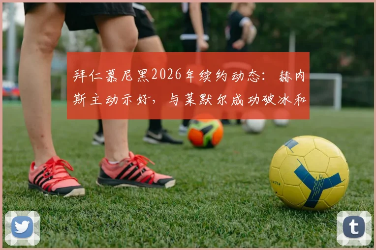 拜仁慕尼黑2026年续约动态：赫内斯主动示好，与莱默尔成功破冰和解，关键中场留队前景分析