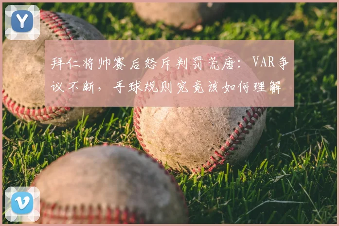 拜仁将帅赛后怒斥判罚荒唐：VAR争议不断，手球规则究竟该如何理解？