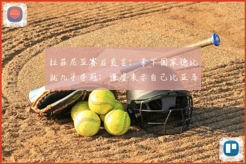 拉菲尼亚赛后直言：拿下国家德比就几乎夺冠；谦虚表示自己比亚马尔还差得远
