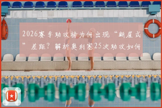 2026赛季助攻榜为何出现“断崖式”差距？解析奥利塞25次助攻如何远超第二名8次，背后数据揭示的秘密