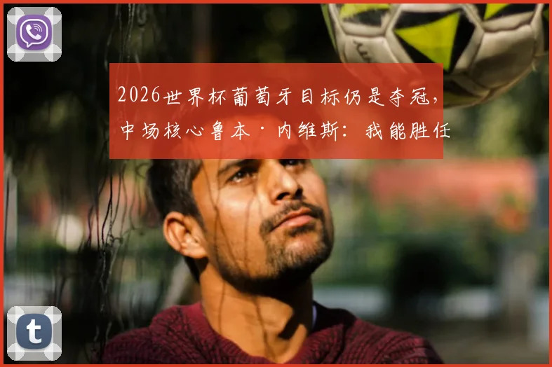 2026世界杯葡萄牙目标仍是夺冠,中场核心鲁本·内维斯:我能胜任任何位置,将与B席如何共存?
