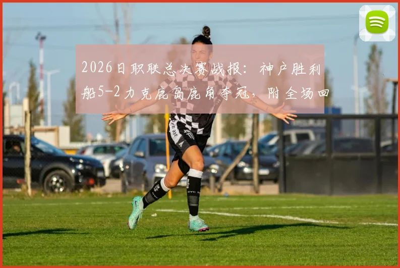 2026日职联总决赛战报:神户胜利船5-2力克鹿岛鹿角夺冠,附全场回放与关键球员分析