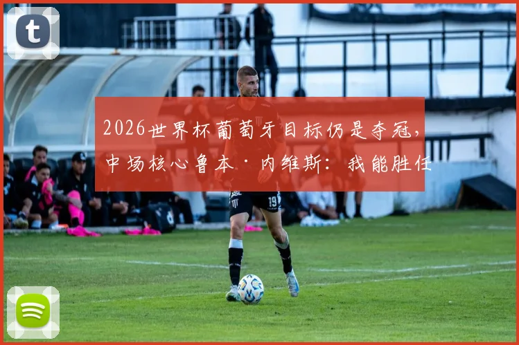 2026世界杯葡萄牙目标仍是夺冠，中场核心鲁本·内维斯：我能胜任任何位置，将与B席如何共存？