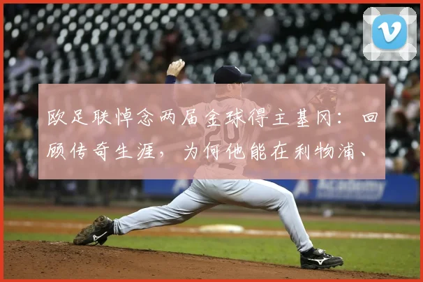 欧足联悼念两届金球得主基冈：回顾传奇生涯，为何他能在利物浦、汉堡和英格兰都赢得人心？
