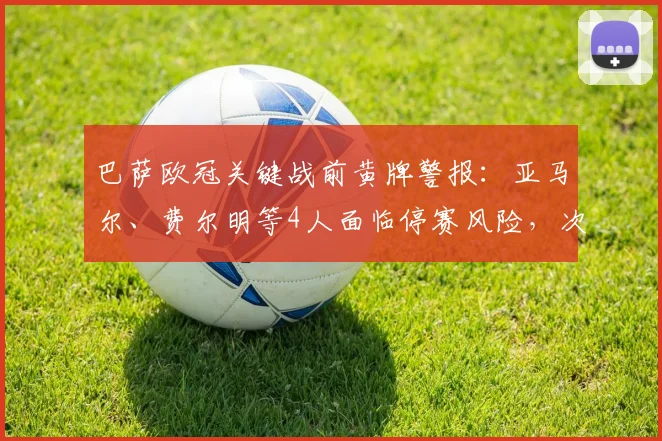 巴萨欧冠关键战前黄牌警报:亚马尔、费尔明等4人面临停赛风险,次回合战马竞阵容告急
