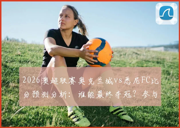 2026澳超联赛奥克兰城vs悉尼FC比分预测分析：谁能最终夺冠？参与比分竞猜截图赢取官方正品球衣活动指南