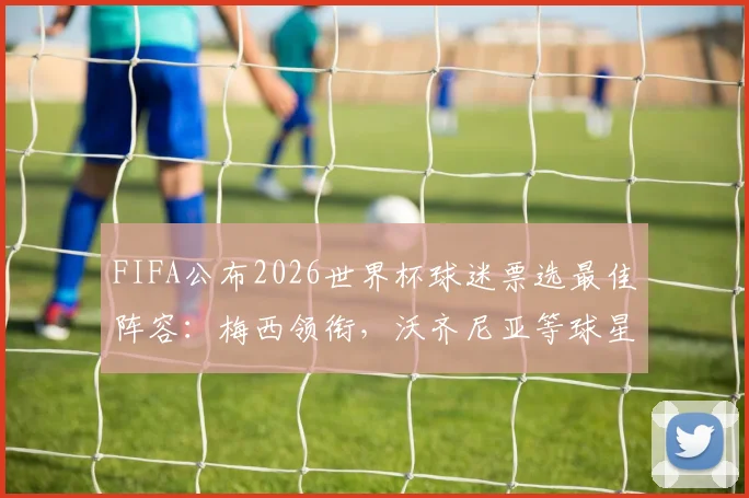 FIFA公布2026世界杯球迷票选最佳阵容：梅西领衔，沃齐尼亚等球星入选全名单及投票详情解读