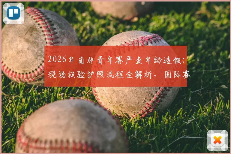 2026年南非青年赛严查年龄造假：现场核验护照流程全解析，国际赛事如何杜绝改年龄问题