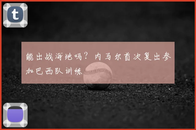 能出战海地吗？内马尔首次复出参加巴西队训练