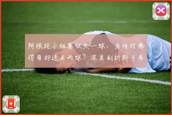 阿根廷小组赛仅失一球，为何对佛得角却连丢两球？深度剖析斯卡洛尼战术漏洞与防线崩盘原因