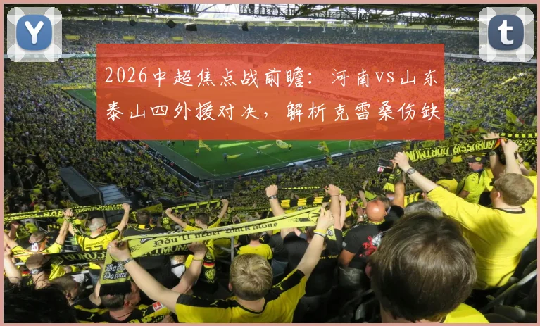 2026中超焦点战前瞻：河南vs山东泰山四外援对决，解析克雷桑伤缺影响与陈泽仕首发角色