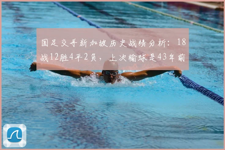 国足交手新加坡历史战绩分析:18战12胜4平2负,上次输球是43年前,2026年世预赛再遇需警惕