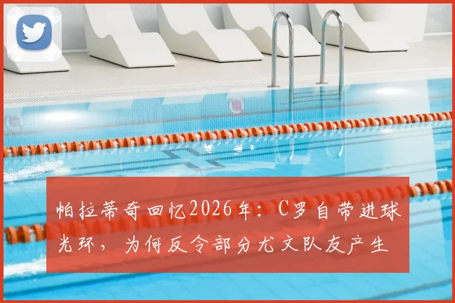 帕拉蒂奇回忆2026年：C罗自带进球光环，为何反令部分尤文队友产生松懈心态？