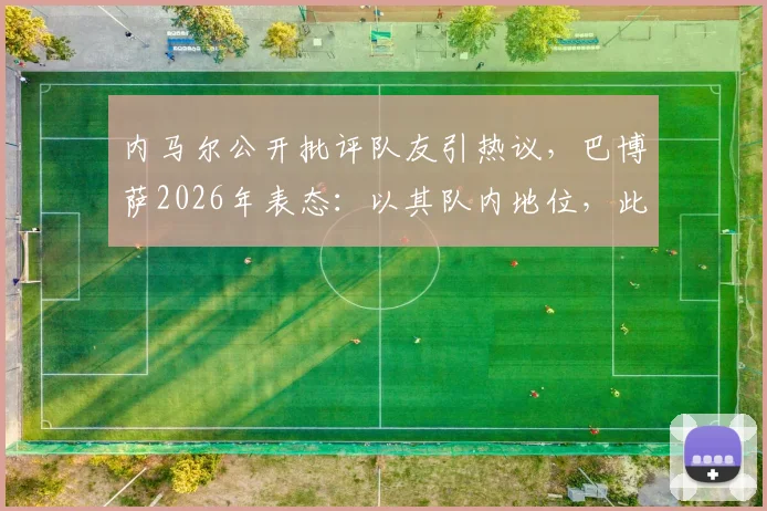 内马尔公开批评队友引热议，巴博萨2026年表态：以其队内地位，此举可以理解