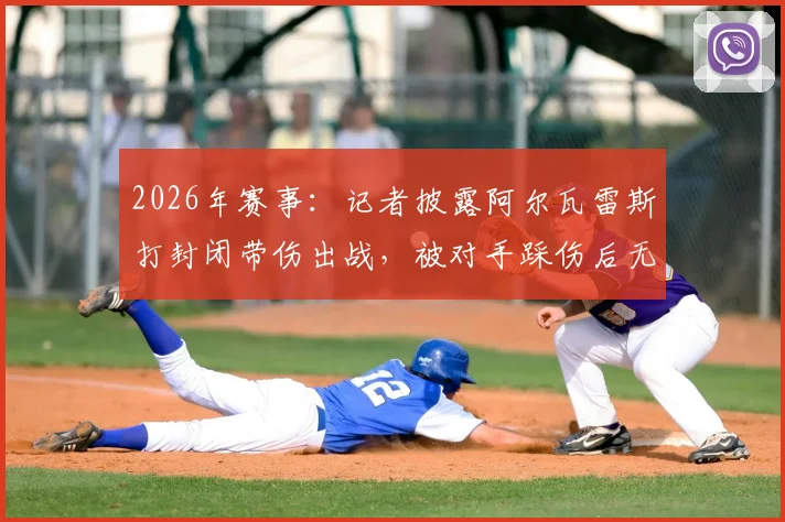 2026年赛事：记者披露阿尔瓦雷斯打封闭带伤出战，被对手踩伤后无法坚持被换下场，内幕细节曝光