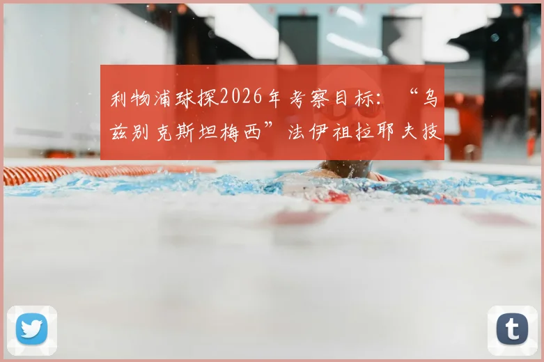 利物浦球探2026年考察目标：“乌兹别克斯坦梅西”法伊祖拉耶夫技术特点与转会前景分析