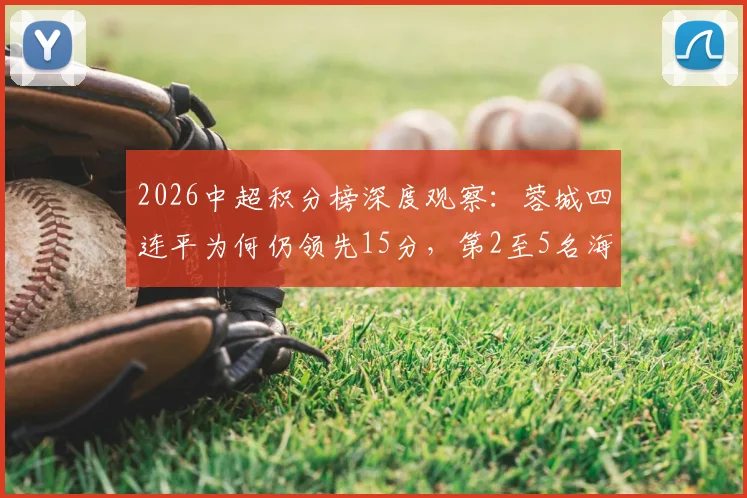 2026中超积分榜深度观察:蓉城四连平为何仍领先15分,第2至5名海港泰山亚泰谁将突围