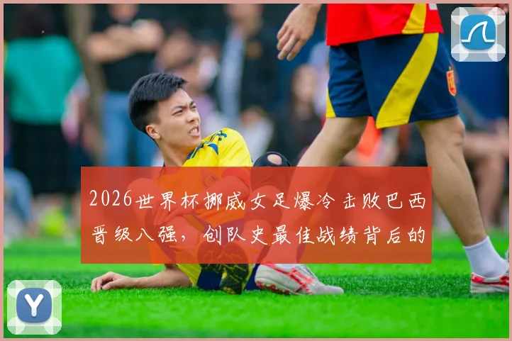 2026世界杯挪威女足爆冷击败巴西晋级八强，创队史最佳战绩背后的战术与黑马之路全解析